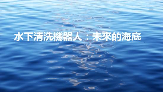 水下清洗機器人：未來的海底守護者！